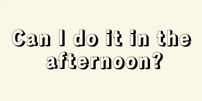 Can I do it in the afternoon?