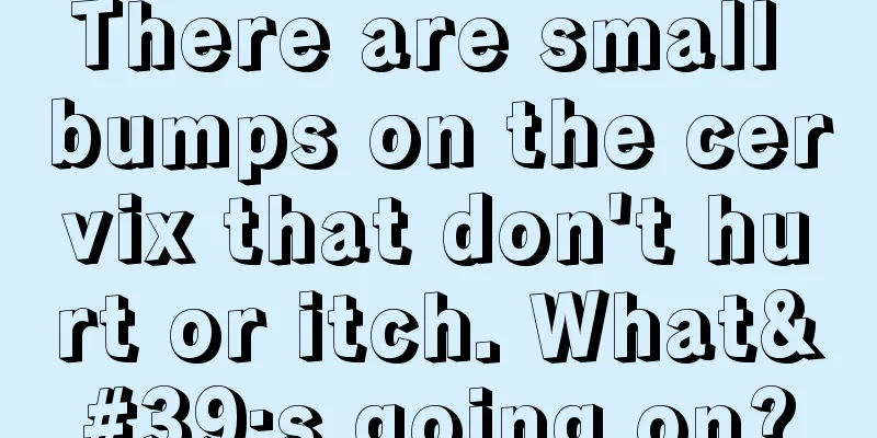 There are small bumps on the cervix that don't hurt or itch. What's going on?