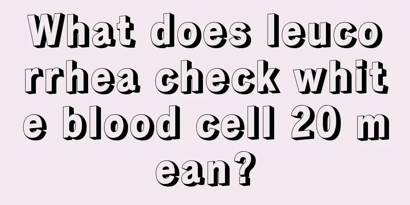 What does leucorrhea check white blood cell 20 mean?