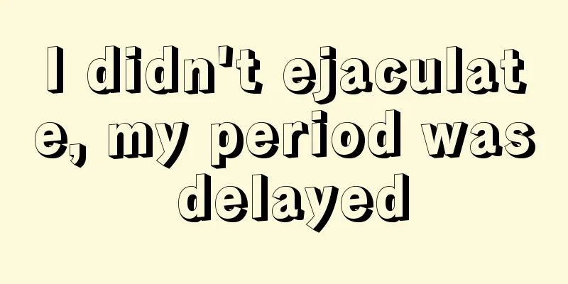 I didn't ejaculate, my period was delayed