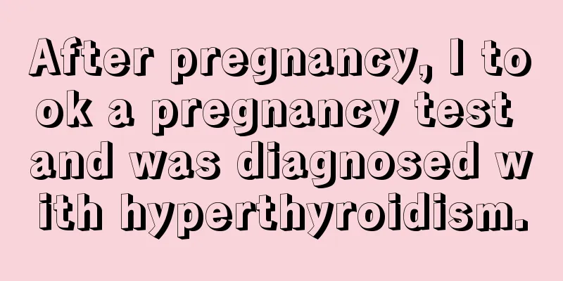 After pregnancy, I took a pregnancy test and was diagnosed with hyperthyroidism.