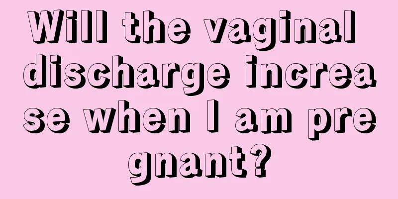 Will the vaginal discharge increase when I am pregnant?