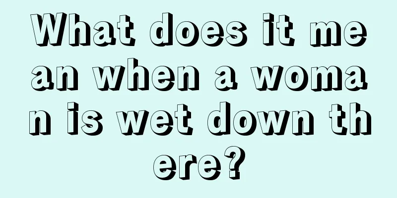 What does it mean when a woman is wet down there?