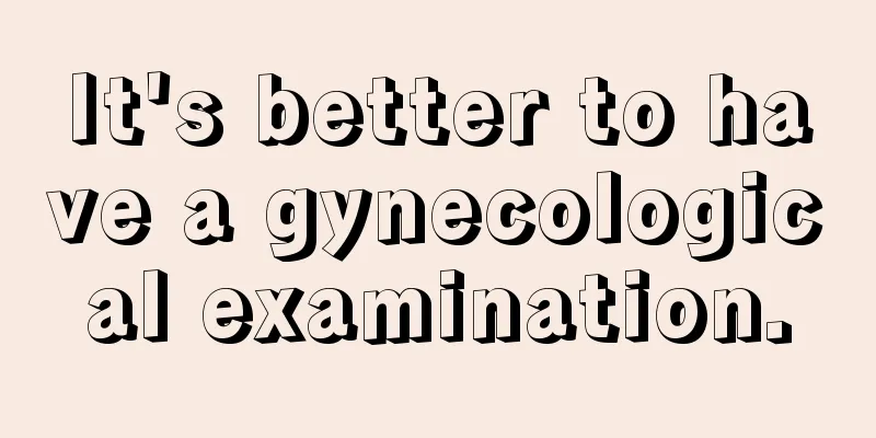 It's better to have a gynecological examination.