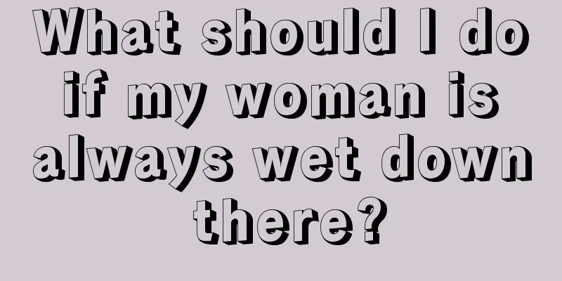 What should I do if my woman is always wet down there?