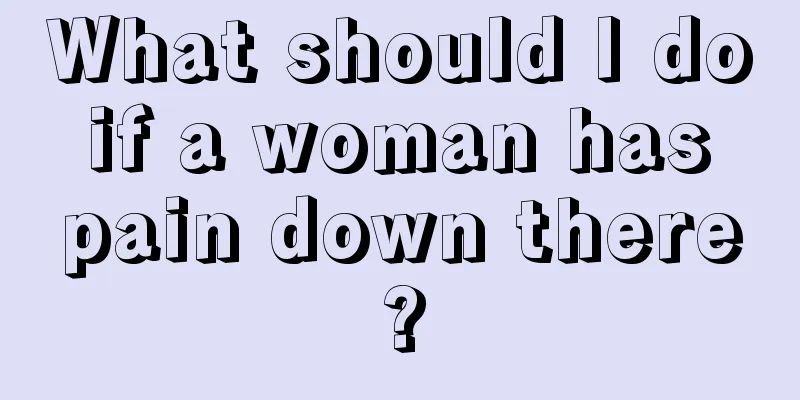 What should I do if a woman has pain down there?