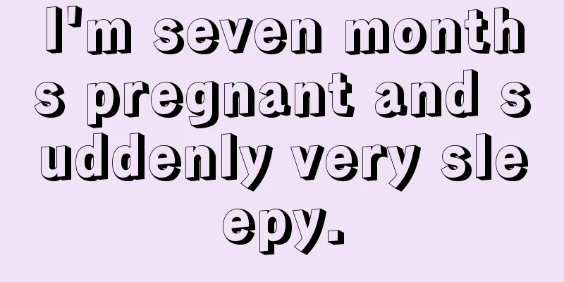 I'm seven months pregnant and suddenly very sleepy.