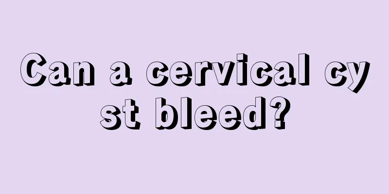 Can a cervical cyst bleed?