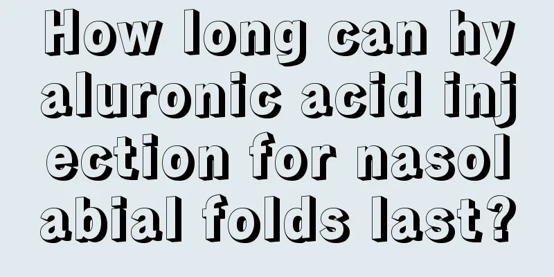 How long can hyaluronic acid injection for nasolabial folds last?