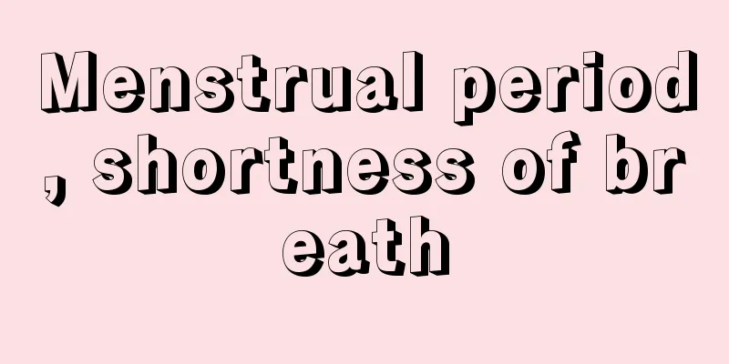 Menstrual period, shortness of breath