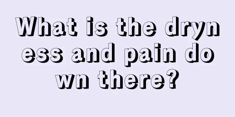 What is the dryness and pain down there?