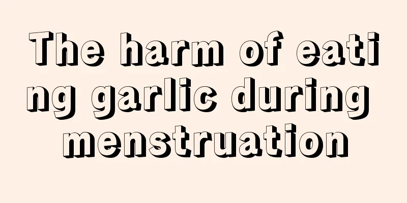 The harm of eating garlic during menstruation