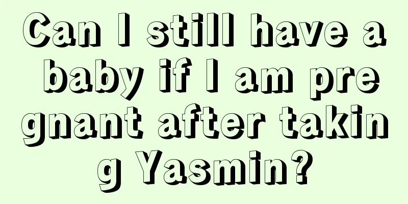 Can I still have a baby if I am pregnant after taking Yasmin?