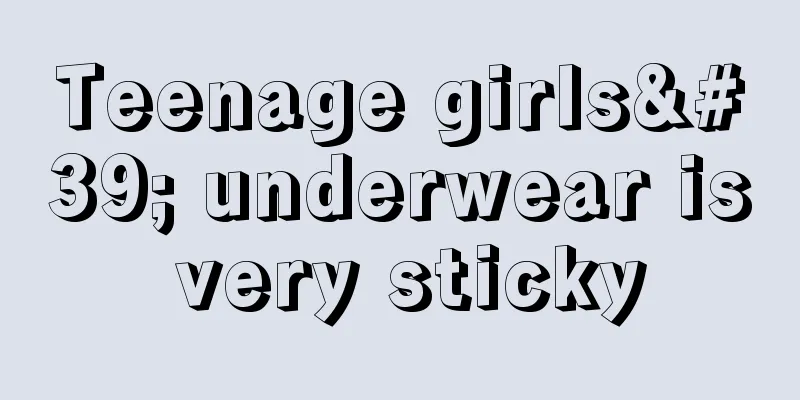 Teenage girls' underwear is very sticky