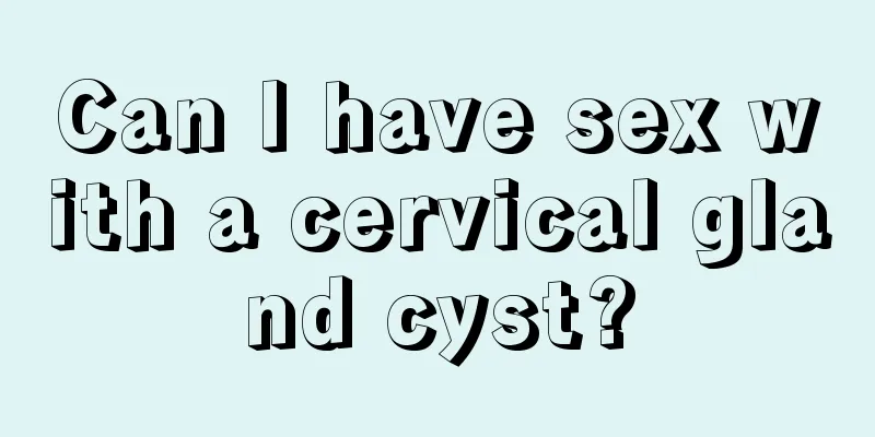 Can I have sex with a cervical gland cyst?