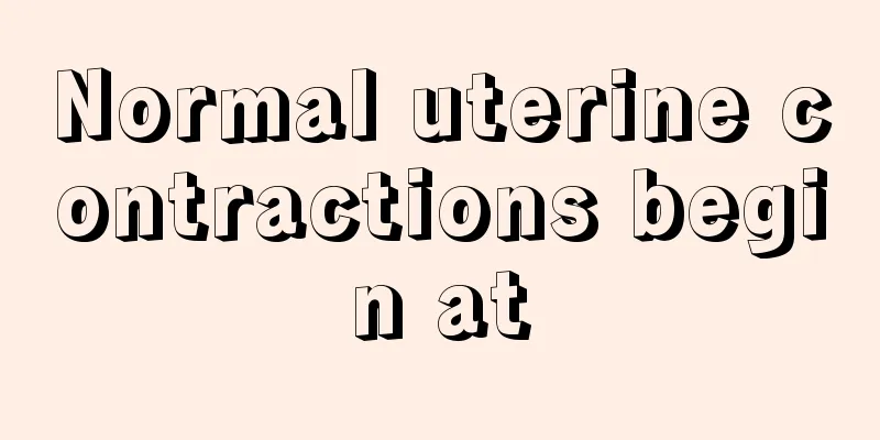 Normal uterine contractions begin at