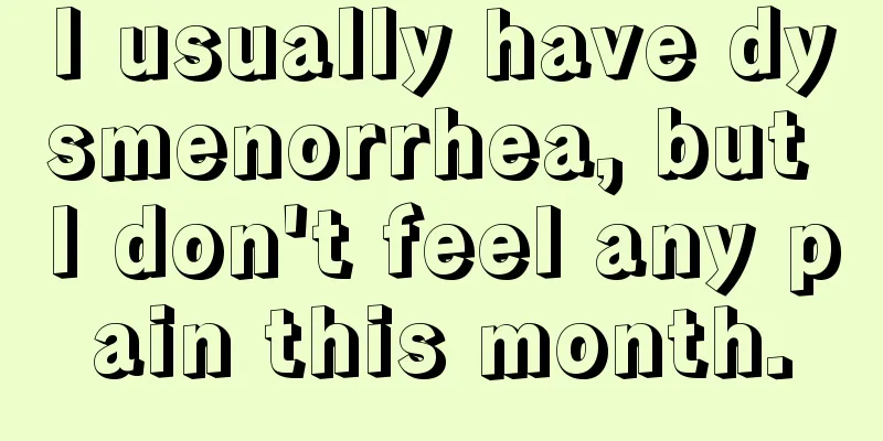 I usually have dysmenorrhea, but I don't feel any pain this month.