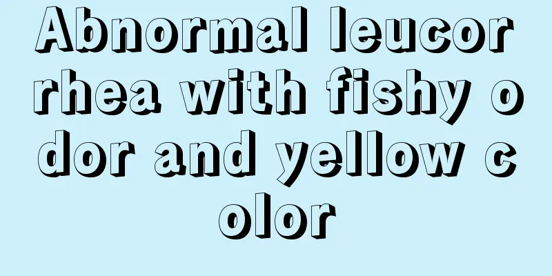 Abnormal leucorrhea with fishy odor and yellow color