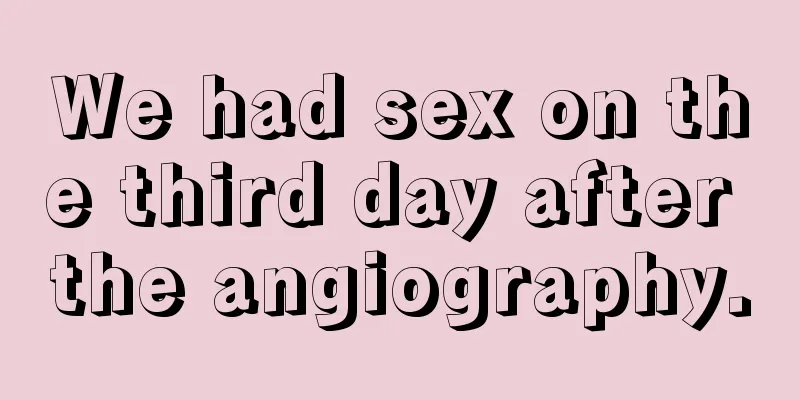 We had sex on the third day after the angiography.