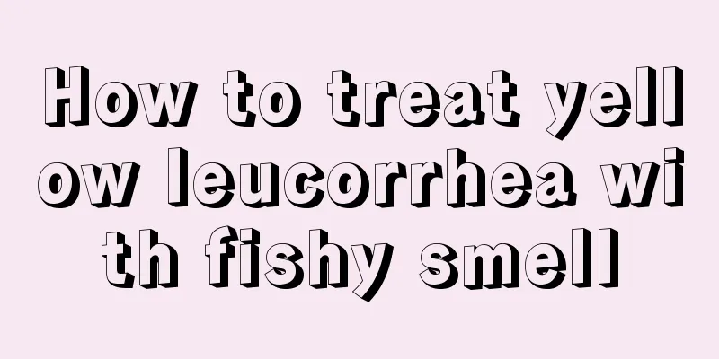 How to treat yellow leucorrhea with fishy smell