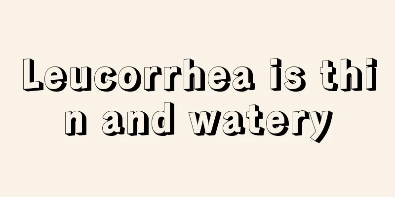 Leucorrhea is thin and watery