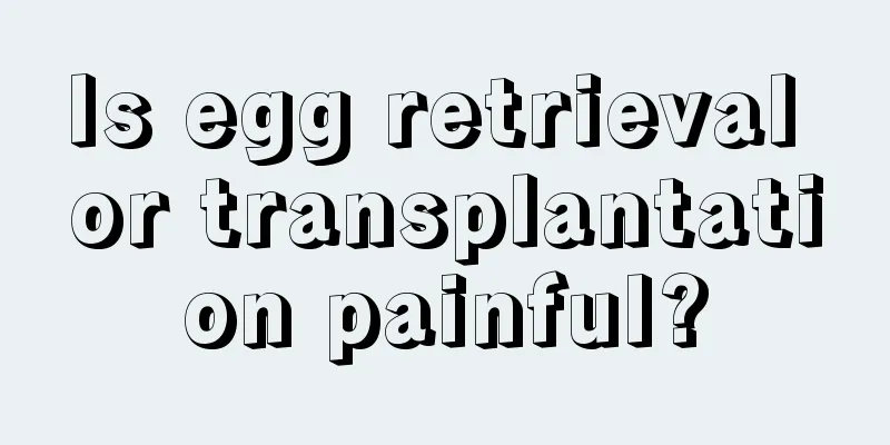 Is egg retrieval or transplantation painful?