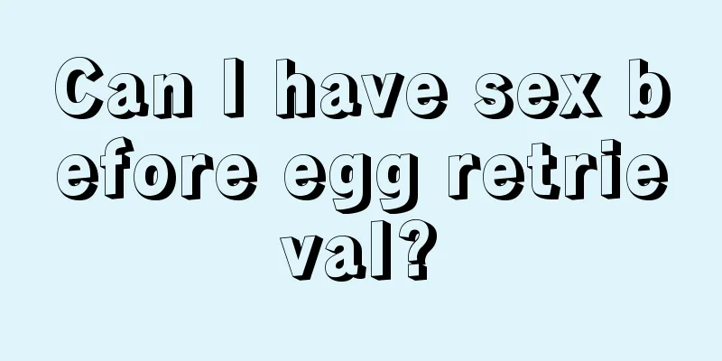 Can I have sex before egg retrieval?