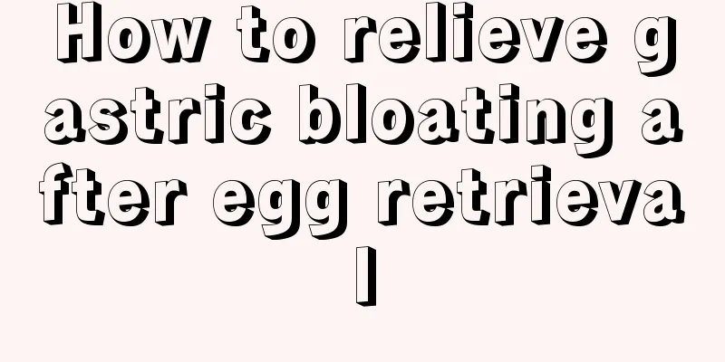 How to relieve gastric bloating after egg retrieval