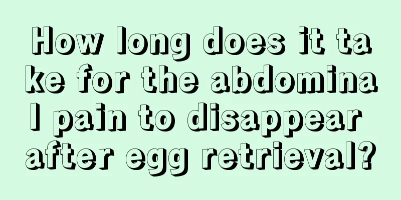 How long does it take for the abdominal pain to disappear after egg retrieval?