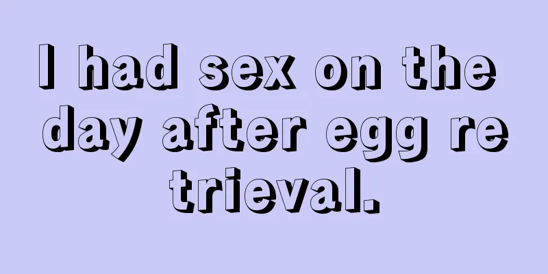 I had sex on the day after egg retrieval.