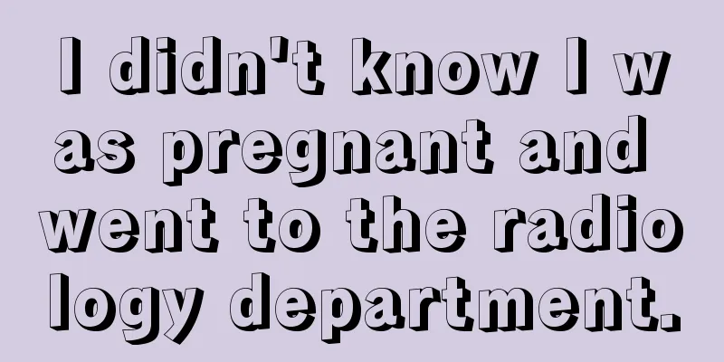 I didn't know I was pregnant and went to the radiology department.