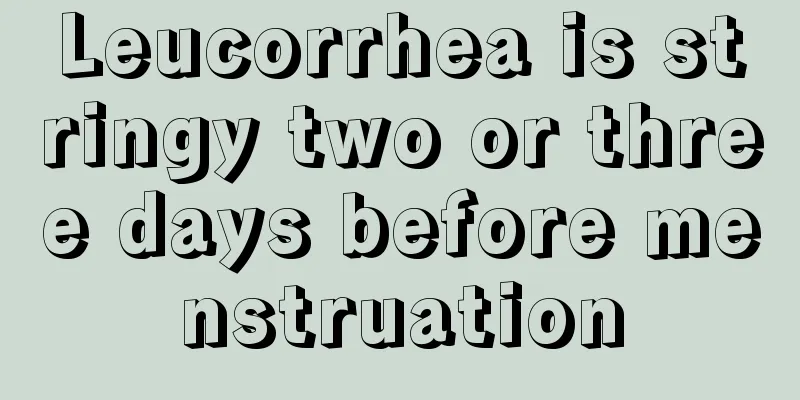 Leucorrhea is stringy two or three days before menstruation