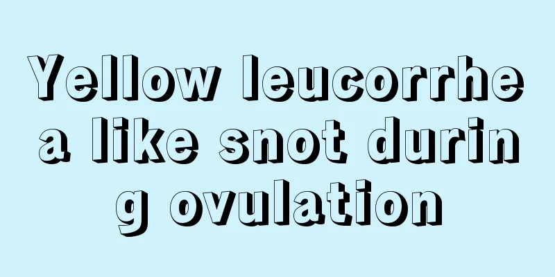 Yellow leucorrhea like snot during ovulation