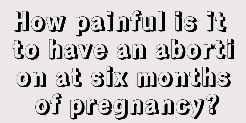 How painful is it to have an abortion at six months of pregnancy?