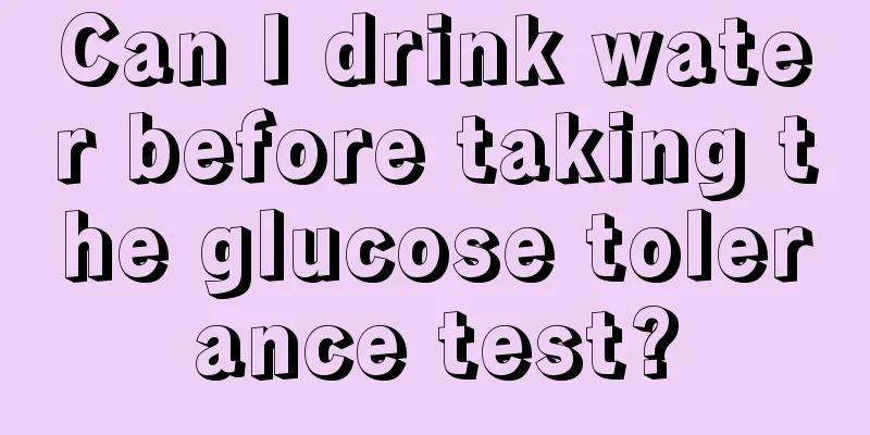 Can I drink water before taking the glucose tolerance test?