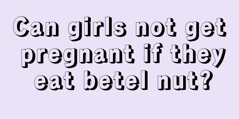 Can girls not get pregnant if they eat betel nut?