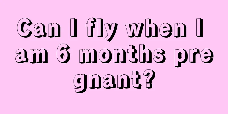 Can I fly when I am 6 months pregnant?