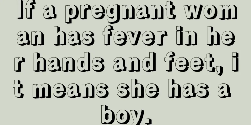 If a pregnant woman has fever in her hands and feet, it means she has a boy.