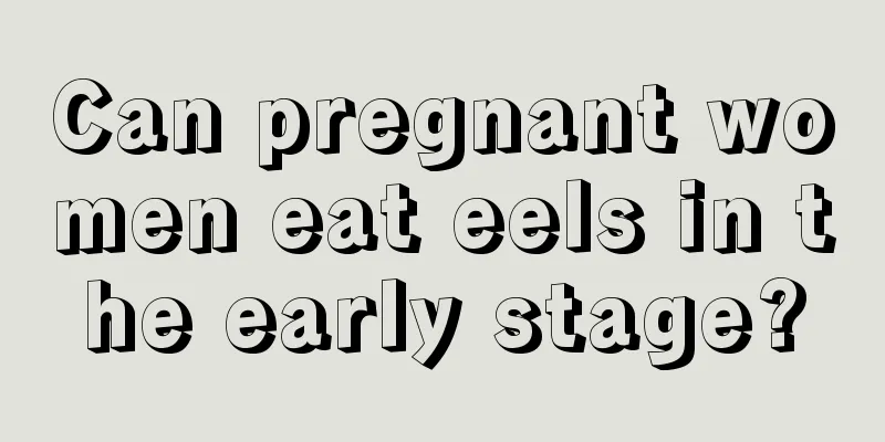 Can pregnant women eat eels in the early stage?