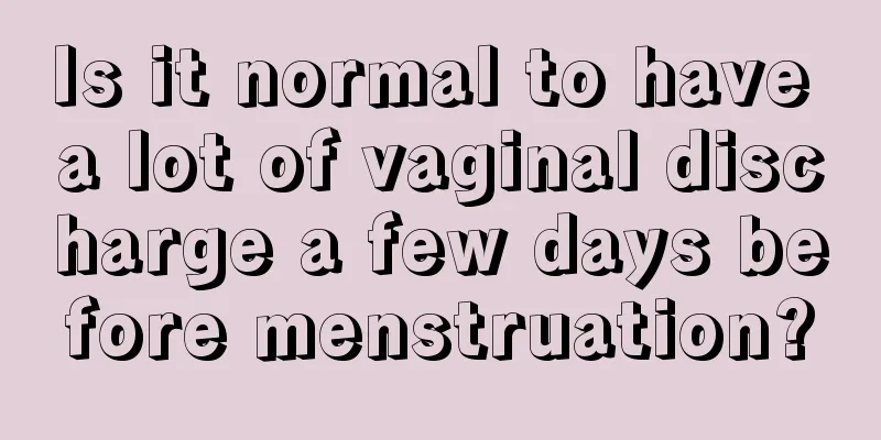 Is it normal to have a lot of vaginal discharge a few days before menstruation?