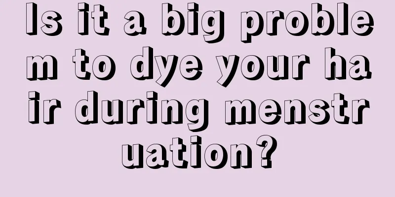 Is it a big problem to dye your hair during menstruation?