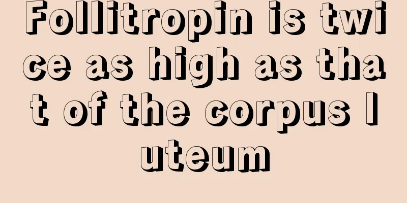 Follitropin is twice as high as that of the corpus luteum