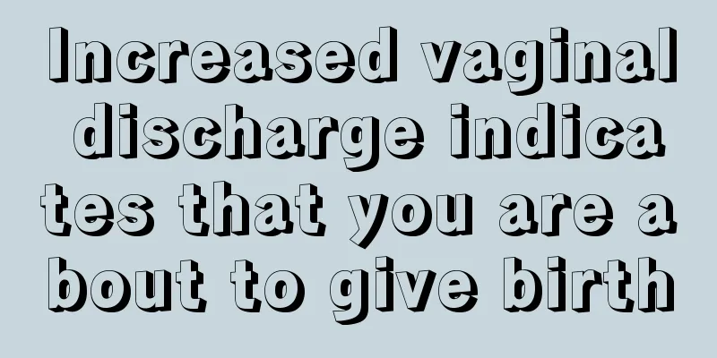 Increased vaginal discharge indicates that you are about to give birth