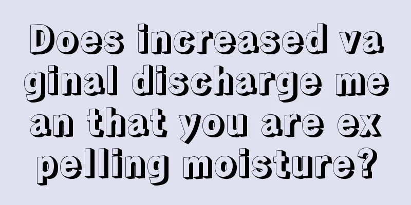 Does increased vaginal discharge mean that you are expelling moisture?