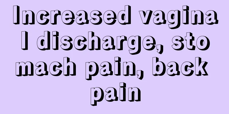 Increased vaginal discharge, stomach pain, back pain