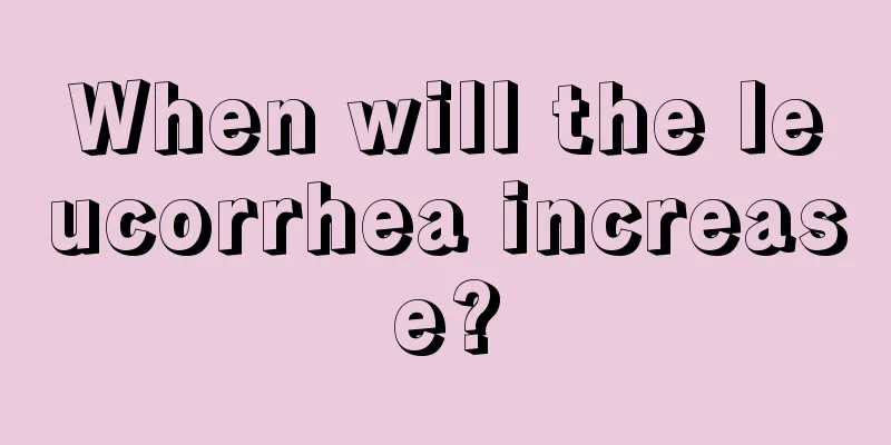 When will the leucorrhea increase?