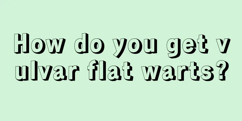 How do you get vulvar flat warts?