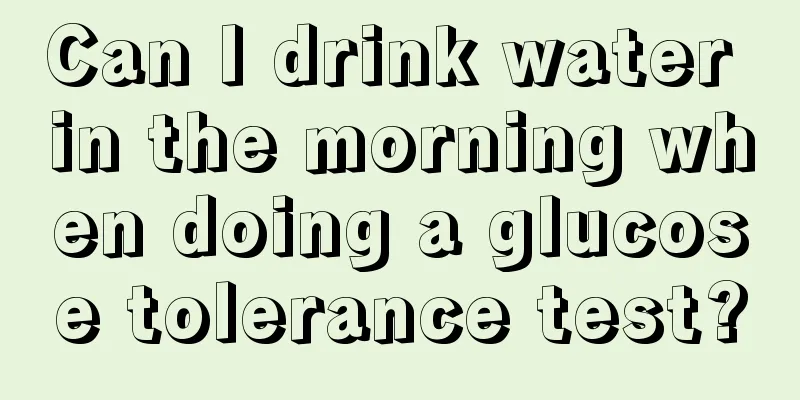 Can I drink water in the morning when doing a glucose tolerance test?