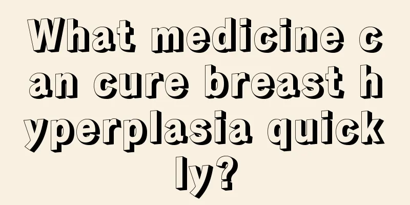 What medicine can cure breast hyperplasia quickly?