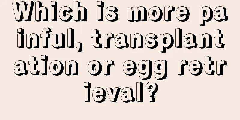 Which is more painful, transplantation or egg retrieval?